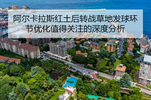 阿尔卡拉斯红土后转战草地发球环节优化值得关注的深度分析