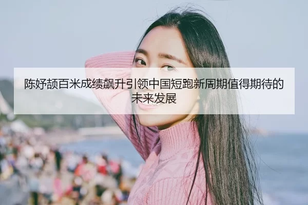 陈妤颉百米成绩飙升引领中国短跑新周期值得期待的未来发展