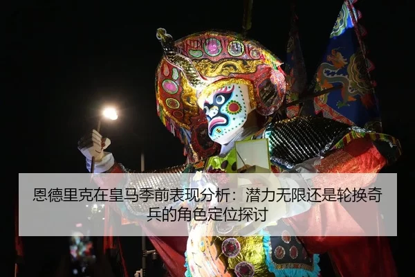 恩德里克在皇马季前表现分析：潜力无限还是轮换奇兵的角色定位探讨