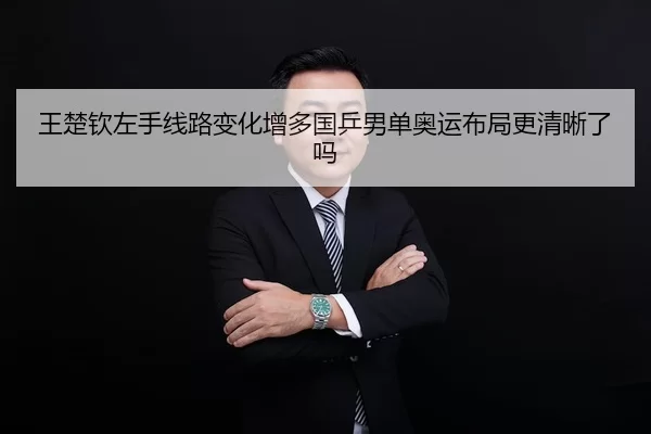 王楚钦左手线路变化增多国乒男单奥运布局更清晰了吗
