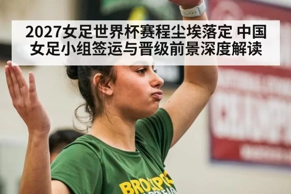 2027女足世界杯赛程尘埃落定 中国女足小组签运与晋级前景深度解读