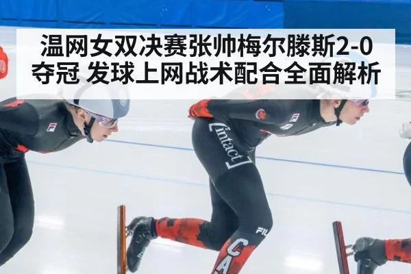 温网女双决赛张帅梅尔滕斯2-0夺冠 发球上网战术配合全面解析