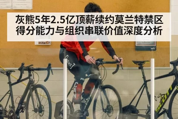 灰熊5年2.5亿顶薪续约莫兰特禁区得分能力与组织串联价值深度分析