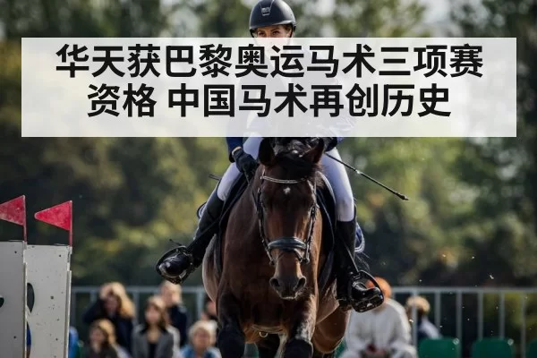 华天获巴黎奥运马术三项赛资格 中国马术再创历史