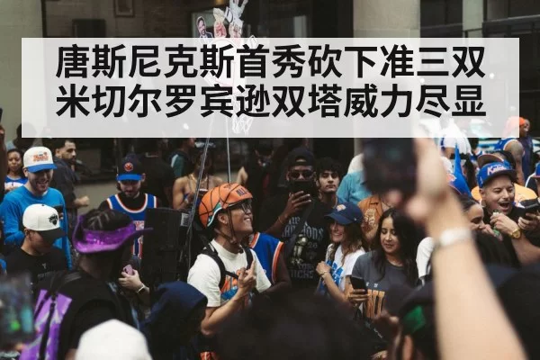 唐斯尼克斯首秀砍下准三双 米切尔罗宾逊双塔威力尽显