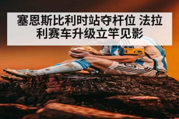 塞恩斯比利时站夺杆位 法拉利赛车升级立竿见影